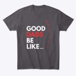 good dads be like t shirt